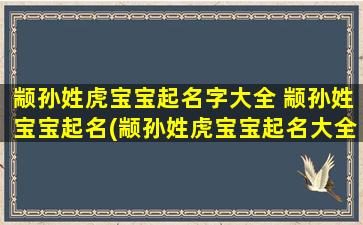 颛孙姓虎宝宝起名字大全 颛孙姓宝宝起名(颛孙姓虎宝宝起名大全，含义优美又寓意吉祥的30个名字推荐)